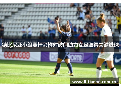 德比尼亚小组赛精彩推射破门助力女足取得关键进球